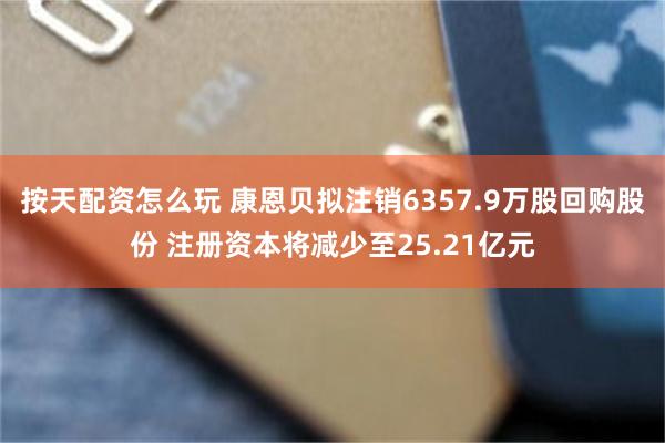 按天配资怎么玩 康恩贝拟注销6357.9万股回购股份 注册资本将减少至25.21亿元