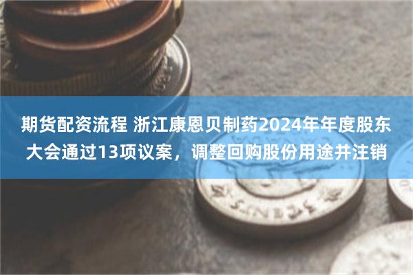 期货配资流程 浙江康恩贝制药2024年年度股东大会通过13项议案，调整回购股份用途并注销