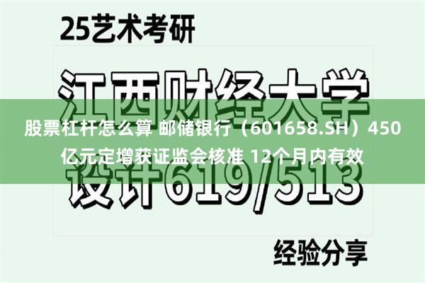 股票杠杆怎么算 邮储银行（601658.SH）450亿元定增获证监会核准 12个月内有效