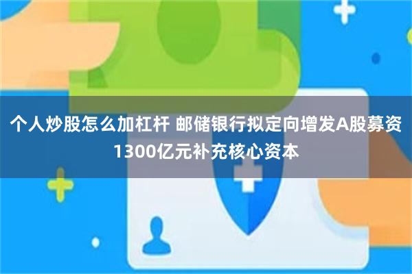 个人炒股怎么加杠杆 邮储银行拟定向增发A股募资1300亿元补充核心资本