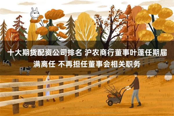十大期货配资公司排名 沪农商行董事叶蓬任期届满离任 不再担任董事会相关职务