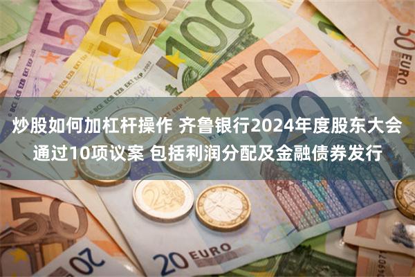 炒股如何加杠杆操作 齐鲁银行2024年度股东大会通过10项议案 包括利润分配及金融债券发行