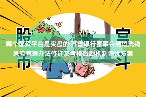哪个配资平台是实盘的 齐鲁银行董事会通过洗钱风险管理办法修订及考核激励机制调优方案