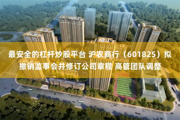 最安全的杠杆炒股平台 沪农商行（601825）拟撤销监事会并修订公司章程 高管团队调整