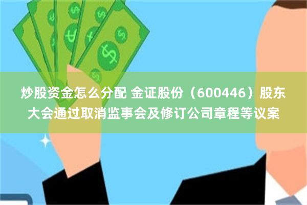 炒股资金怎么分配 金证股份（600446）股东大会通过取消监事会及修订公司章程等议案