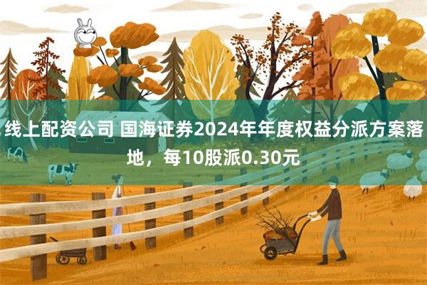 线上配资公司 国海证券2024年年度权益分派方案落地，每10股派0.30元