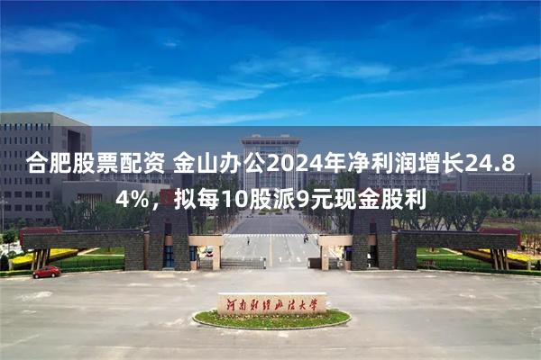 合肥股票配资 金山办公2024年净利润增长24.84%，拟每10股派9元现金股利