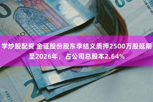 学炒股配资 金证股份股东李结义质押2500万股延期至2026年，占公司总股本2.64%