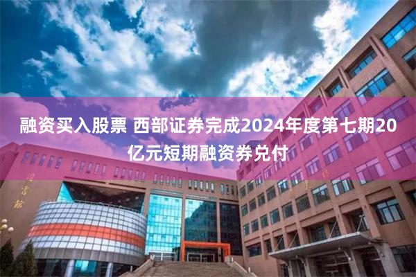 融资买入股票 西部证券完成2024年度第七期20亿元短期融资券兑付
