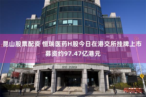 昆山股票配资 恒瑞医药H股今日在港交所挂牌上市 募资约97.47亿港元