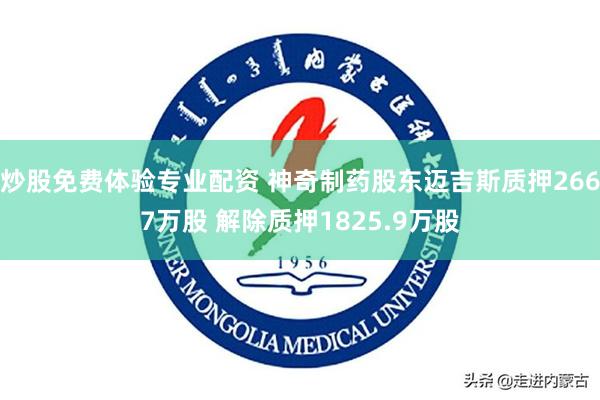 炒股免费体验专业配资 神奇制药股东迈吉斯质押2667万股 解除质押1825.9万股