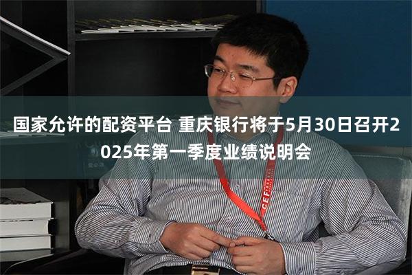 国家允许的配资平台 重庆银行将于5月30日召开2025年第一季度业绩说明会
