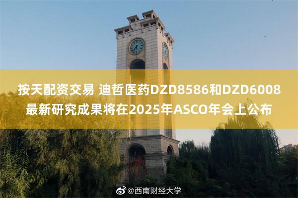 按天配资交易 迪哲医药DZD8586和DZD6008最新研究成果将在2025年ASCO年会上公布