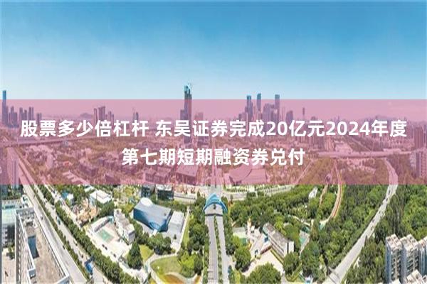 股票多少倍杠杆 东吴证券完成20亿元2024年度第七期短期融资券兑付