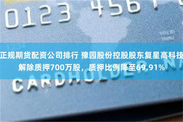 正规期货配资公司排行 豫园股份控股股东复星高科技解除质押700万股，质押比例降至69.91%
