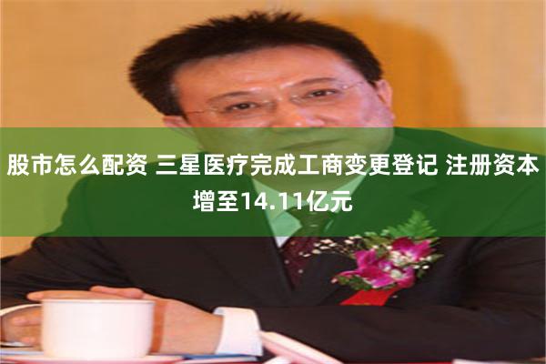 股市怎么配资 三星医疗完成工商变更登记 注册资本增至14.11亿元