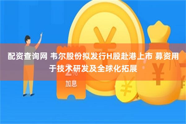 配资查询网 韦尔股份拟发行H股赴港上市 募资用于技术研发及全球化拓展