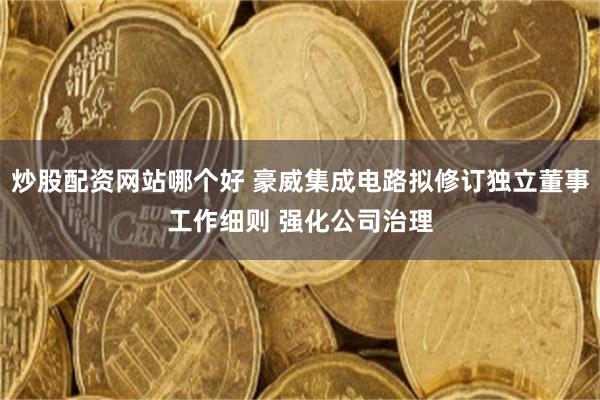 炒股配资网站哪个好 豪威集成电路拟修订独立董事工作细则 强化公司治理