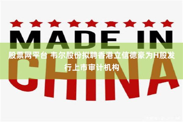 股票网平台 韦尔股份拟聘香港立信德豪为H股发行上市审计机构