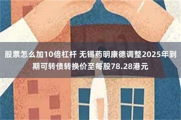股票怎么加10倍杠杆 无锡药明康德调整2025年到期可转债转换价至每股78.28港元