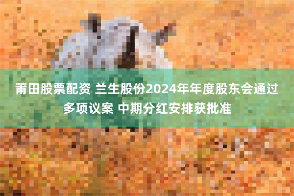 莆田股票配资 兰生股份2024年年度股东会通过多项议案 中期分红安排获批准