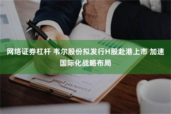 网络证劵杠杆 韦尔股份拟发行H股赴港上市 加速国际化战略布局