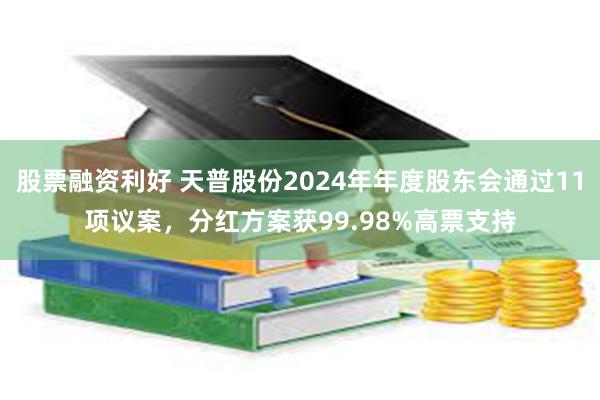 股票融资利好 天普股份2024年年度股东会通过11项议案，分红方案获99.98%高票支持