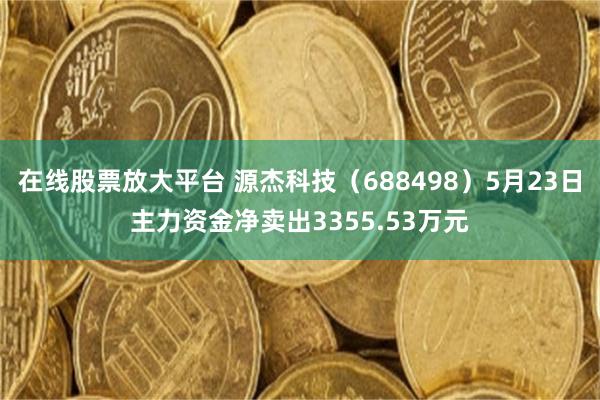 在线股票放大平台 源杰科技（688498）5月23日主力资金净卖出3355.53万元