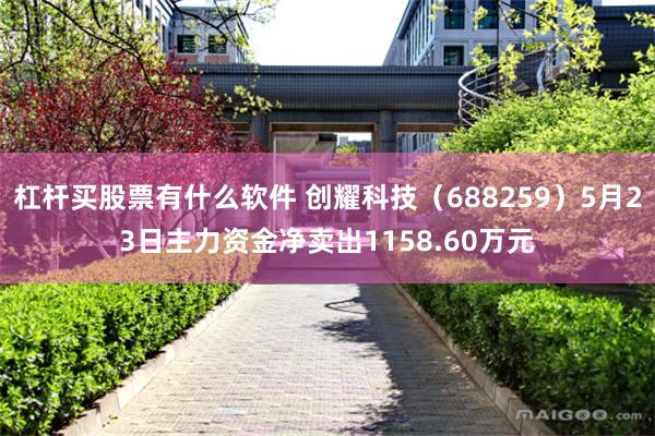 杠杆买股票有什么软件 创耀科技（688259）5月23日主力资金净卖出1158.60万元