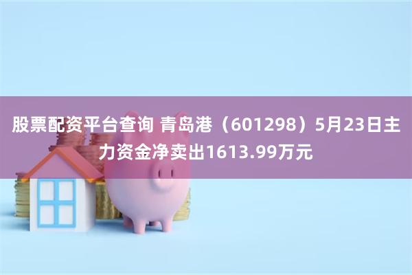 股票配资平台查询 青岛港（601298）5月23日主力资金净卖出1613.99万元
