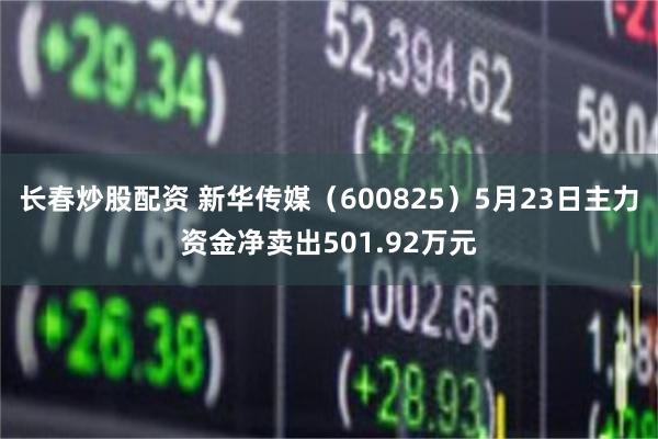 长春炒股配资 新华传媒（600825）5月23日主力资金净卖出501.92万元