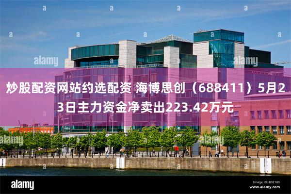 炒股配资网站约选配资 海博思创（688411）5月23日主力资金净卖出223.42万元