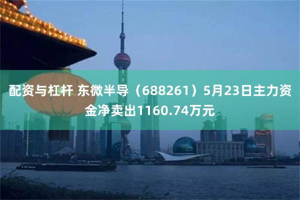 配资与杠杆 东微半导（688261）5月23日主力资金净卖出1160.74万元