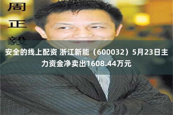 安全的线上配资 浙江新能（600032）5月23日主力资金净卖出1608.44万元