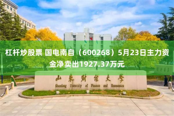 杠杆炒股票 国电南自（600268）5月23日主力资金净卖出1927.37万元