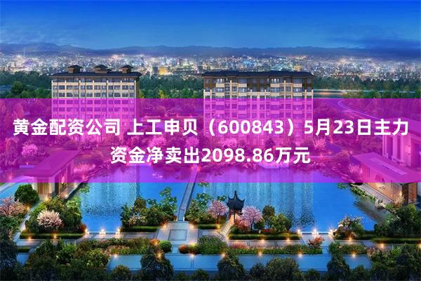 黄金配资公司 上工申贝（600843）5月23日主力资金净卖出2098.86万元