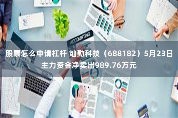 股票怎么申请杠杆 灿勤科技（688182）5月23日主力资金净卖出989.76万元