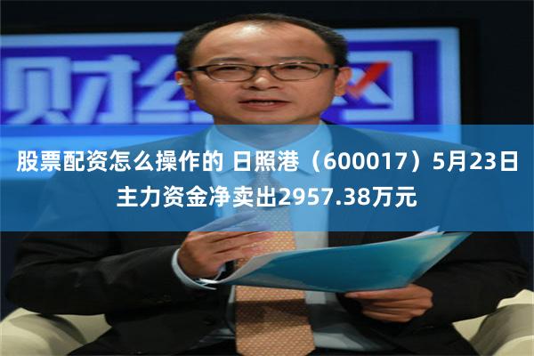 股票配资怎么操作的 日照港（600017）5月23日主力资金净卖出2957.38万元