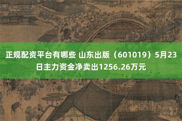 正规配资平台有哪些 山东出版（601019）5月23日主力资金净卖出1256.26万元