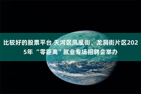 比较好的股票平台 天河区凤凰街、龙洞街片区2025年 “零距离”就业专场招聘会举办
