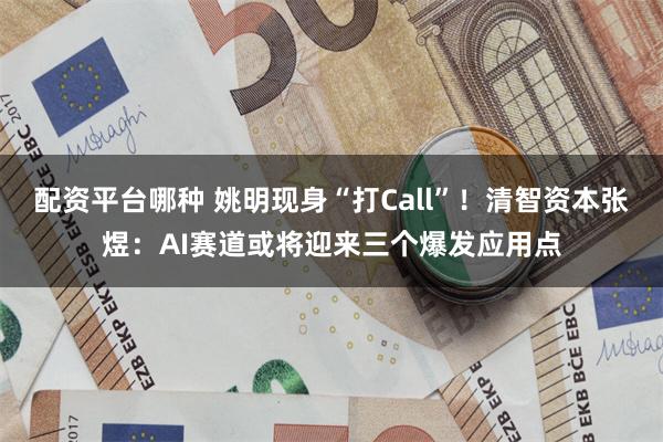配资平台哪种 姚明现身“打Call”！清智资本张煜：AI赛道或将迎来三个爆发应用点