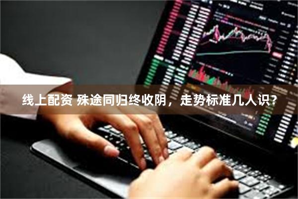 线上配资 殊途同归终收阴，走势标准几人识？