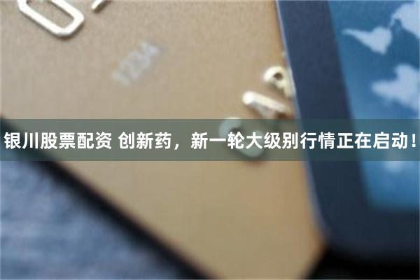 银川股票配资 创新药，新一轮大级别行情正在启动！