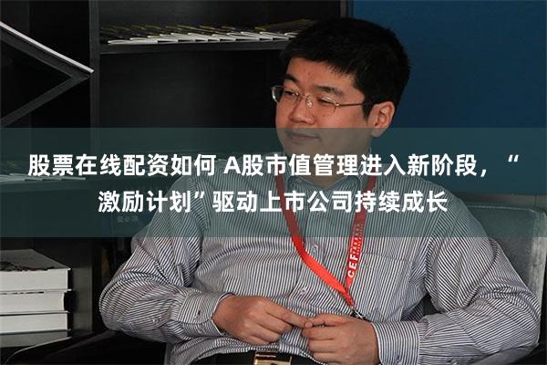 股票在线配资如何 A股市值管理进入新阶段，“激励计划”驱动上市公司持续成长