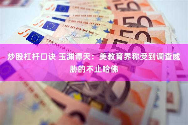 炒股杠杆口诀 玉渊谭天：美教育界称受到调查威胁的不止哈佛