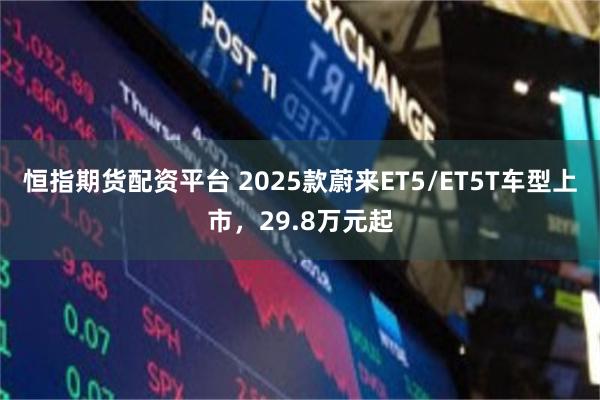 恒指期货配资平台 2025款蔚来ET5/ET5T车型上市，29.8万元起