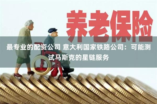最专业的配资公司 意大利国家铁路公司：可能测试马斯克的星链服务