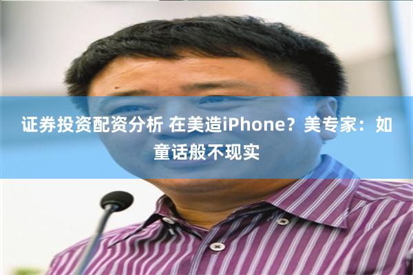 证券投资配资分析 在美造iPhone？美专家：如童话般不现实