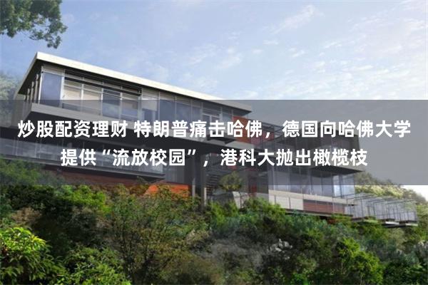 炒股配资理财 特朗普痛击哈佛，德国向哈佛大学提供“流放校园”，港科大抛出橄榄枝