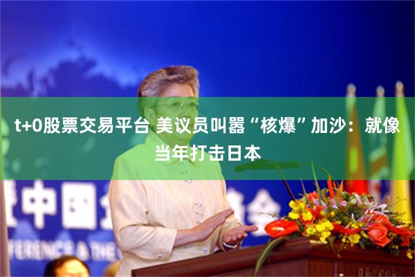 t+0股票交易平台 美议员叫嚣“核爆”加沙：就像当年打击日本